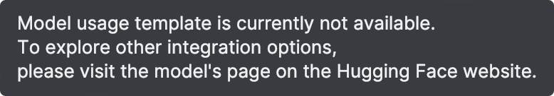 Model usage template is currently not available. To explore other integration options, please visit the model's page on the Hugging Face website.